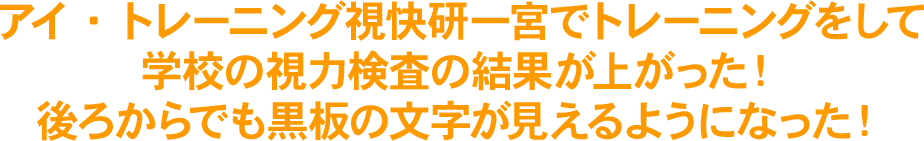 アイ・トレーニング視快研一宮でトレーニングをして学校の視力検査の結果が上がった！後ろからでも黒板の文字が見えるようになった！